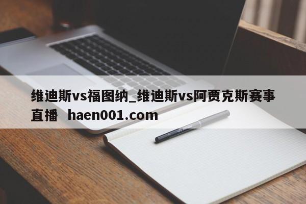 维迪斯vs福图纳_维迪斯vs阿贾克斯赛事直播 haen001.com