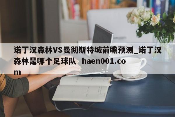 诺丁汉森林VS曼彻斯特城前瞻预测_诺丁汉森林是哪个足球队  haen001.com