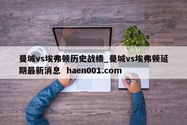 曼城vs埃弗顿历史战绩_曼城vs埃弗顿延期最新消息  haen001.com