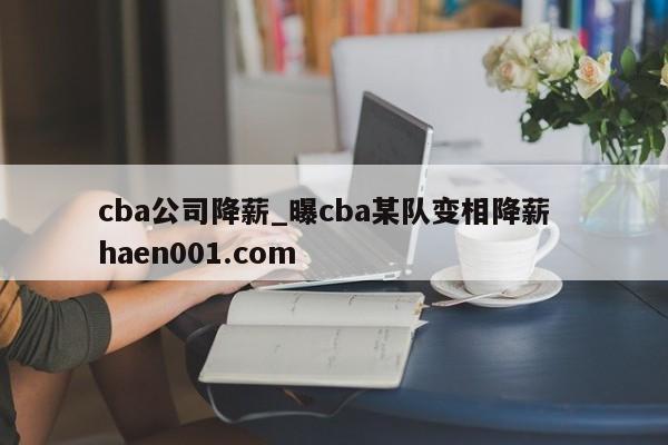 cba公司降薪_曝cba某队变相降薪  haen001.com
